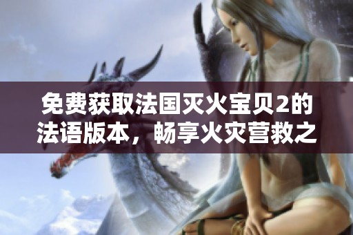 免费获取法国灭火宝贝2的法语版本，畅享火灾营救之旅
