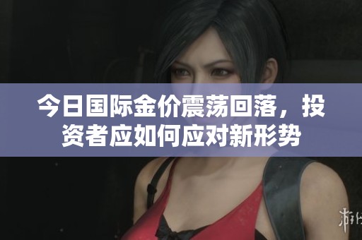 今日国际金价震荡回落，投资者应如何应对新形势