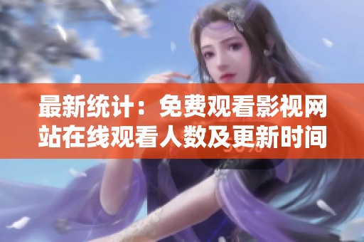最新统计：免费观看影视网站在线观看人数及更新时间分析
