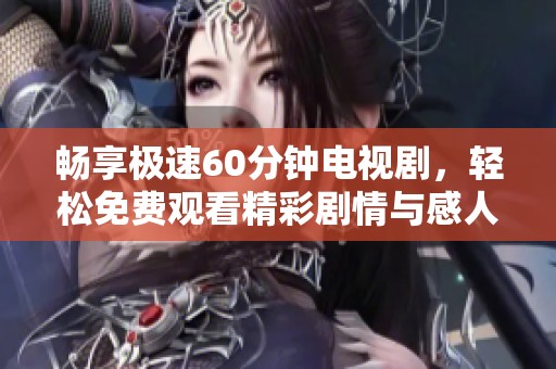 畅享极速60分钟电视剧，轻松免费观看精彩剧情与感人故事