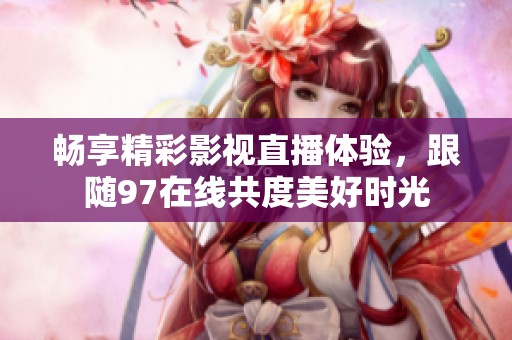 畅享精彩影视直播体验，跟随97在线共度美好时光