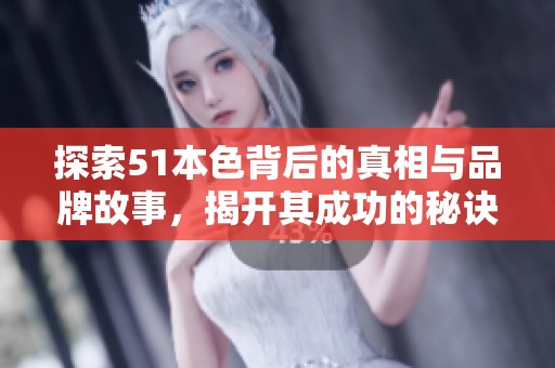 探索51本色背后的真相与品牌故事，揭开其成功的秘诀