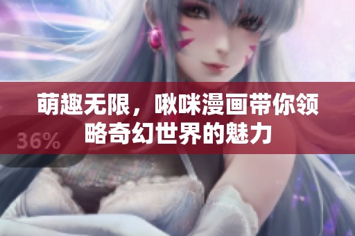 萌趣无限，啾咪漫画带你领略奇幻世界的魅力