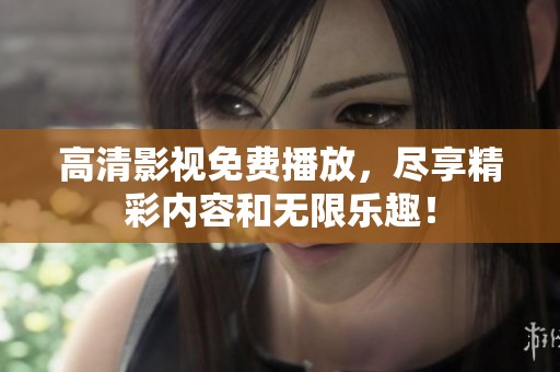 高清影视免费播放，尽享精彩内容和无限乐趣！