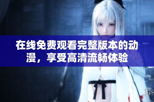 在线免费观看完整版本的动漫，享受高清流畅体验