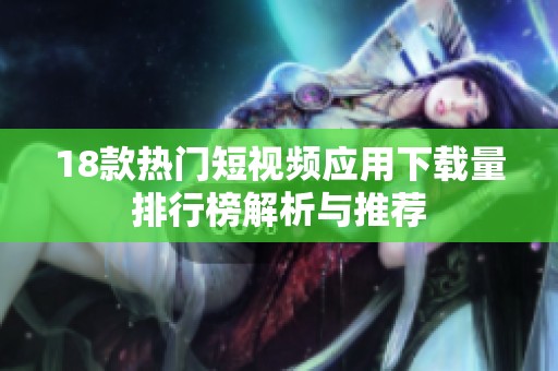 18款热门短视频应用下载量排行榜解析与推荐