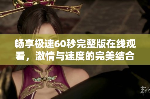 畅享极速60秒完整版在线观看，激情与速度的完美结合