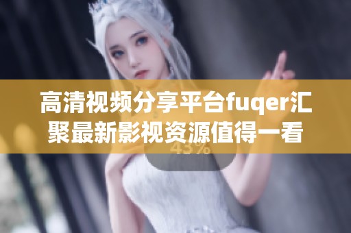 高清视频分享平台fuqer汇聚最新影视资源值得一看