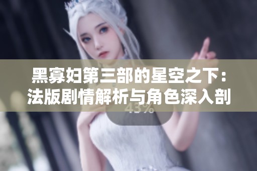 黑寡妇第三部的星空之下：法版剧情解析与角色深入剖析