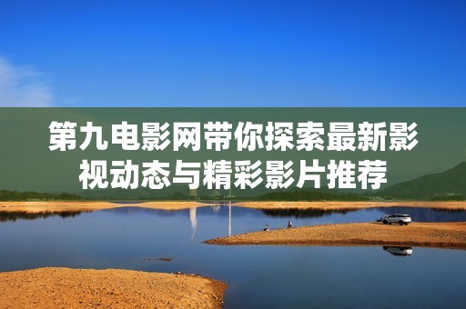 第九电影网带你探索最新影视动态与精彩影片推荐