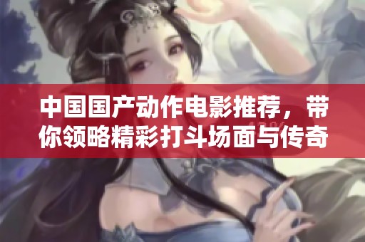 中国国产动作电影推荐，带你领略精彩打斗场面与传奇故事