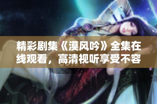 精彩剧集《漠风吟》全集在线观看，高清视听享受不容错过