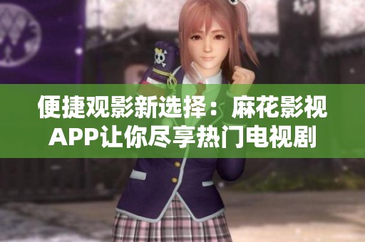 便捷观影新选择：麻花影视APP让你尽享热门电视剧