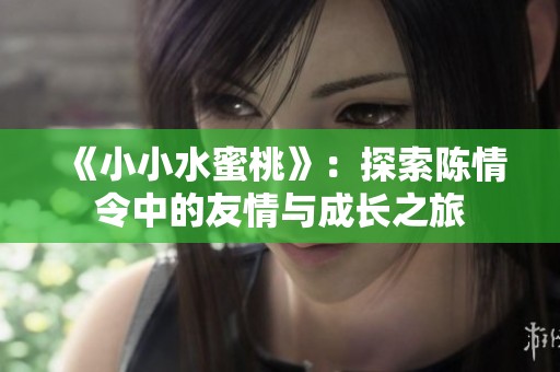 《小小水蜜桃》：探索陈情令中的友情与成长之旅