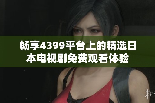 畅享4399平台上的精选日本电视剧免费观看体验