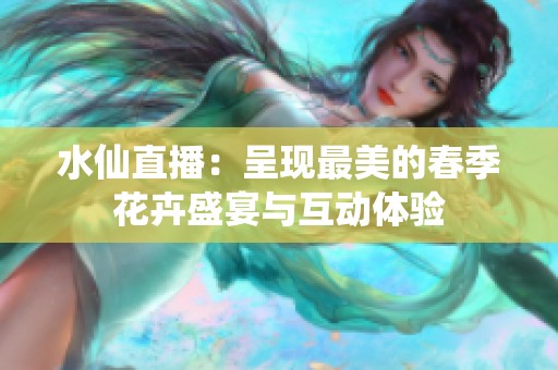 水仙直播：呈现最美的春季花卉盛宴与互动体验