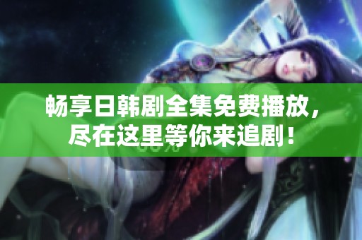 畅享日韩剧全集免费播放，尽在这里等你来追剧！