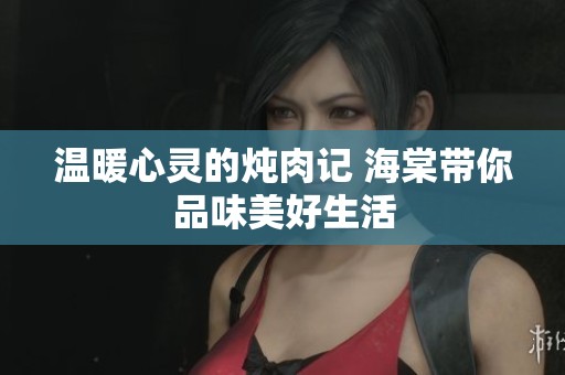 温暖心灵的炖肉记 海棠带你品味美好生活
