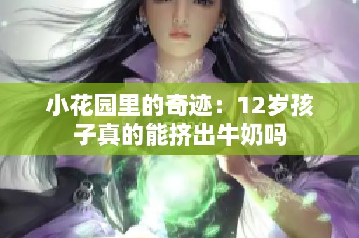 小花园里的奇迹：12岁孩子真的能挤出牛奶吗