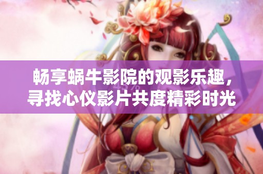 畅享蜗牛影院的观影乐趣，寻找心仪影片共度精彩时光