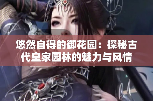 悠然自得的御花园：探秘古代皇家园林的魅力与风情