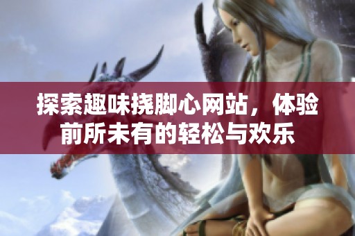 探索趣味挠脚心网站，体验前所未有的轻松与欢乐