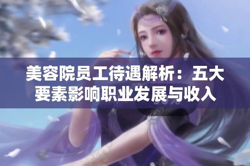 美容院员工待遇解析：五大要素影响职业发展与收入