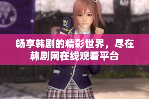 畅享韩剧的精彩世界，尽在韩剧网在线观看平台