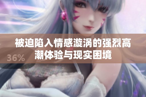被迫陷入情感漩涡的强烈高潮体验与现实困境