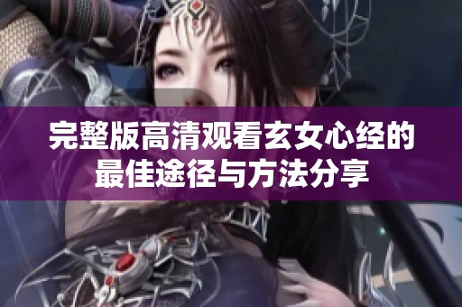 完整版高清观看玄女心经的最佳途径与方法分享