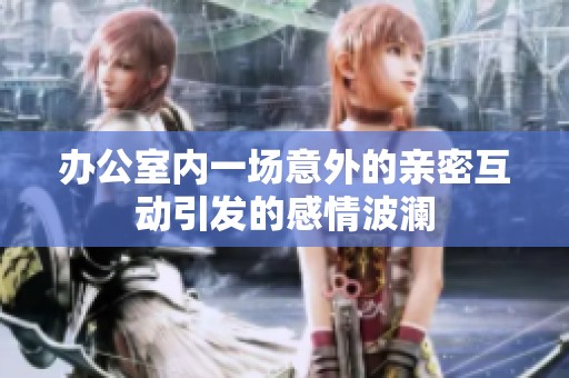 办公室内一场意外的亲密互动引发的感情波澜