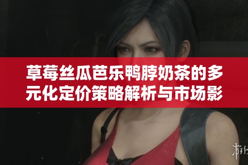 草莓丝瓜芭乐鸭脖奶茶的多元化定价策略解析与市场影响探讨