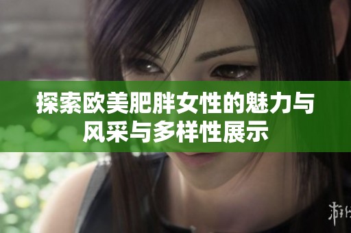 探索欧美肥胖女性的魅力与风采与多样性展示