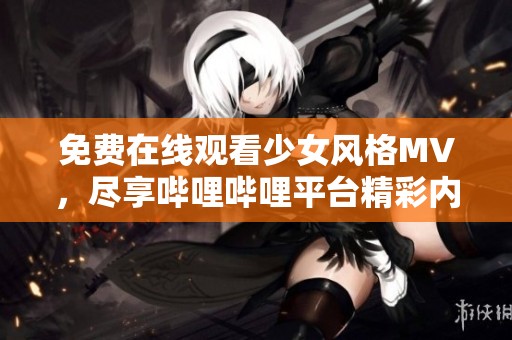 免费在线观看少女风格MV，尽享哔哩哔哩平台精彩内容