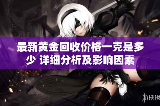 最新黄金回收价格一克是多少 详细分析及影响因素