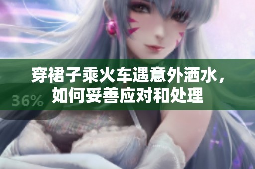 穿裙子乘火车遇意外洒水，如何妥善应对和处理
