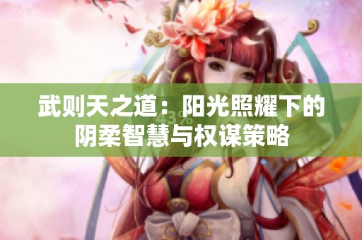 武则天之道：阳光照耀下的阴柔智慧与权谋策略