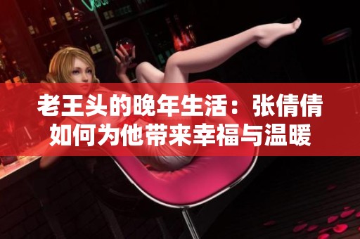 老王头的晚年生活：张倩倩如何为他带来幸福与温暖