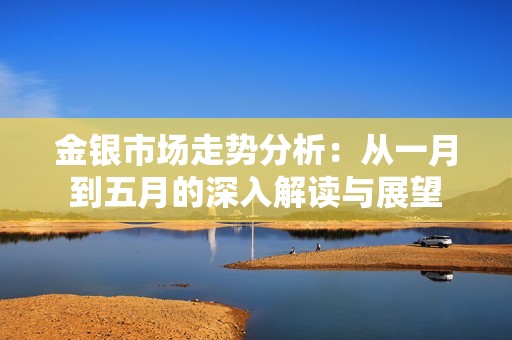 金银市场走势分析：从一月到五月的深入解读与展望