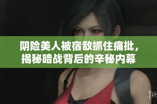 阴险美人被宿敌抓住痛批，揭秘暗战背后的辛秘内幕