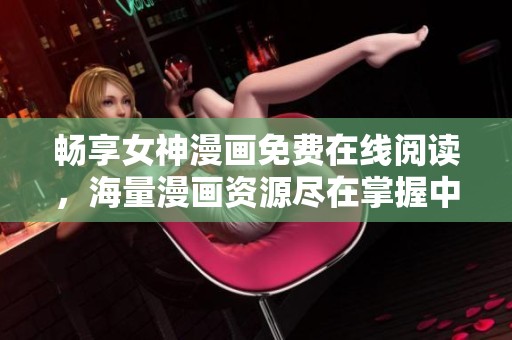 畅享女神漫画免费在线阅读，海量漫画资源尽在掌握中