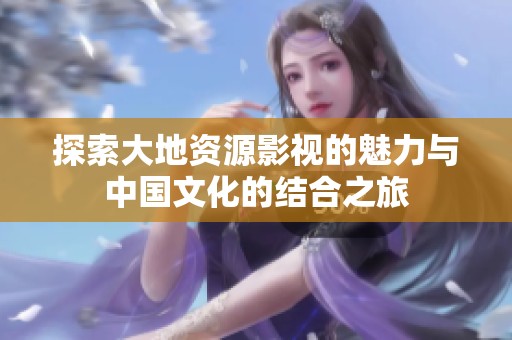 探索大地资源影视的魅力与中国文化的结合之旅