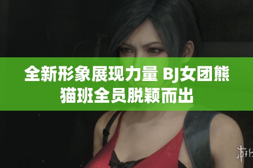 全新形象展现力量 BJ女团熊猫班全员脱颖而出