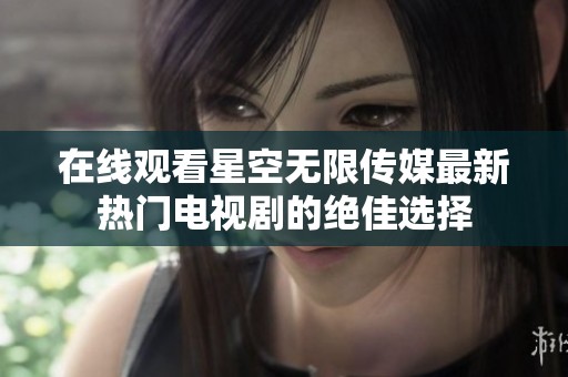 在线观看星空无限传媒最新热门电视剧的绝佳选择