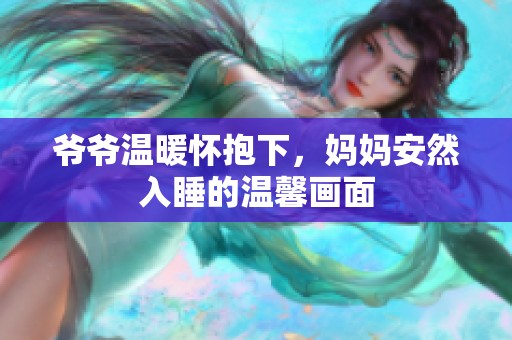 爷爷温暖怀抱下，妈妈安然入睡的温馨画面