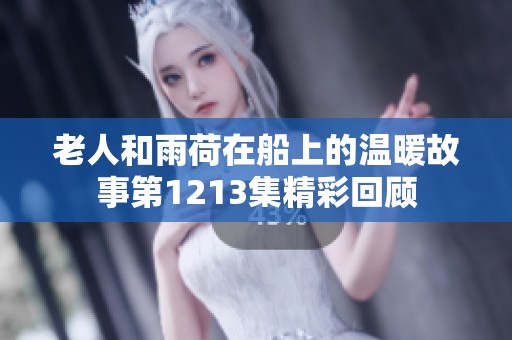 老人和雨荷在船上的温暖故事第1213集精彩回顾