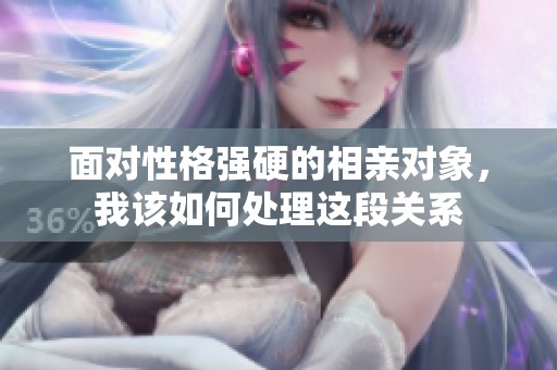 面对性格强硬的相亲对象，我该如何处理这段关系