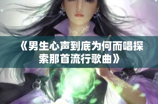 《男生心声到底为何而唱探索那首流行歌曲》