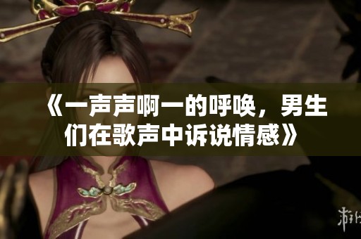《一声声啊一的呼唤，男生们在歌声中诉说情感》