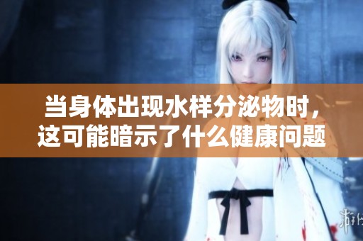 当身体出现水样分泌物时，这可能暗示了什么健康问题
